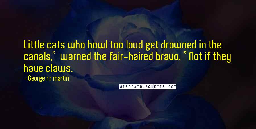 George R R Martin Quotes: Little cats who howl too loud get drowned in the canals," warned the fair-haired bravo. "Not if they have claws.