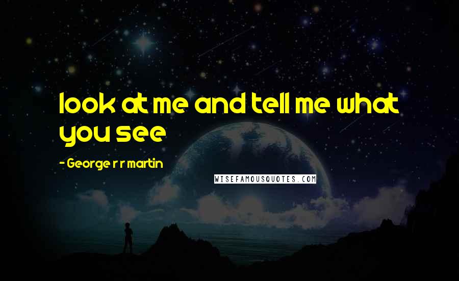 George R R Martin Quotes: look at me and tell me what you see