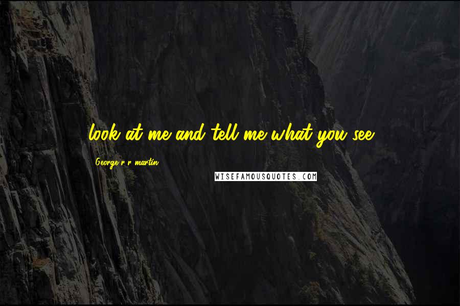 George R R Martin Quotes: look at me and tell me what you see