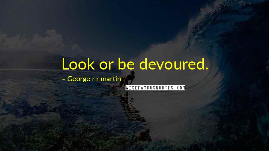 George R R Martin Quotes: Look or be devoured.