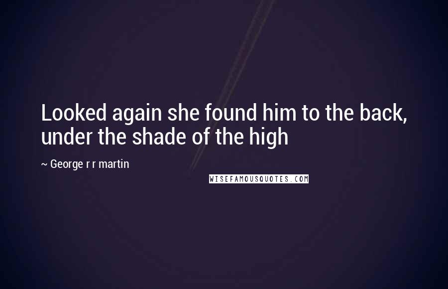 George R R Martin Quotes: Looked again she found him to the back, under the shade of the high