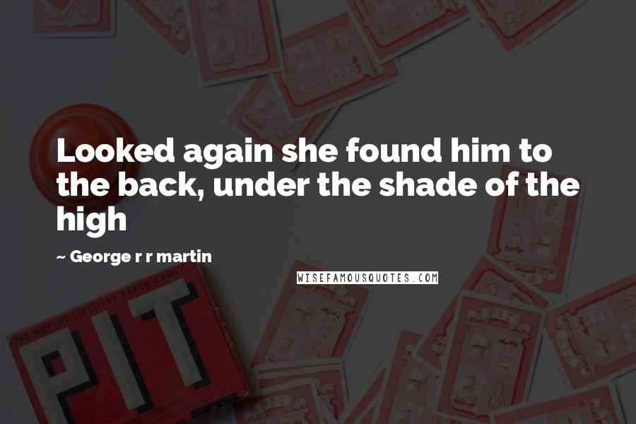 George R R Martin Quotes: Looked again she found him to the back, under the shade of the high