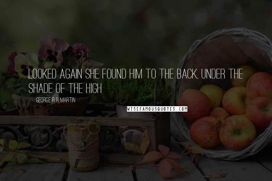 George R R Martin Quotes: Looked again she found him to the back, under the shade of the high
