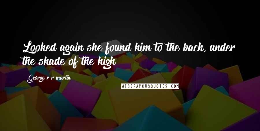 George R R Martin Quotes: Looked again she found him to the back, under the shade of the high