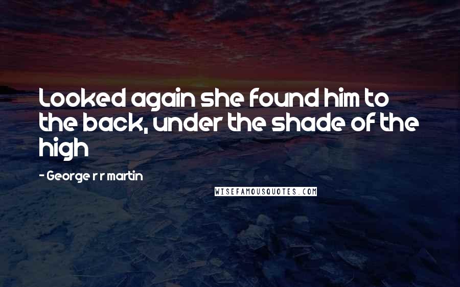 George R R Martin Quotes: Looked again she found him to the back, under the shade of the high