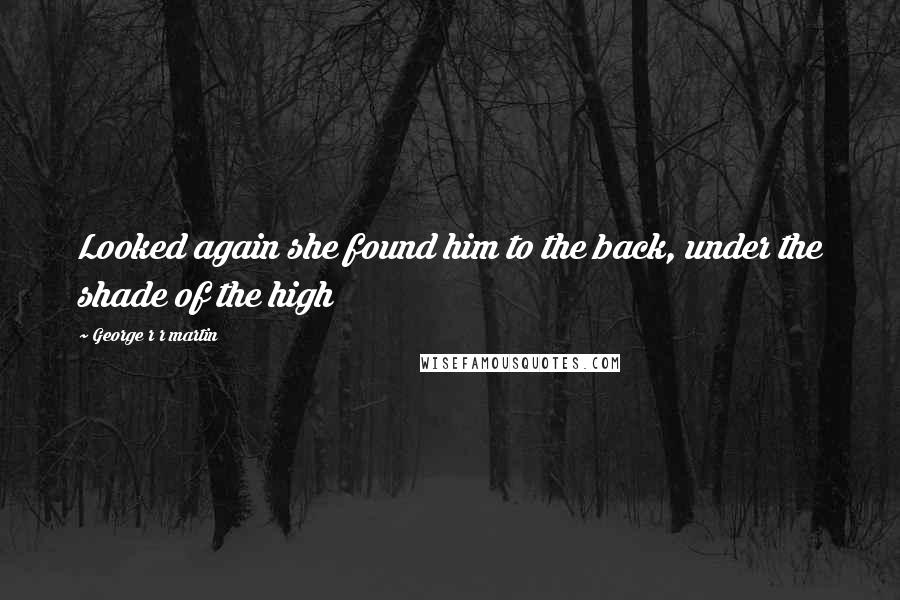 George R R Martin Quotes: Looked again she found him to the back, under the shade of the high