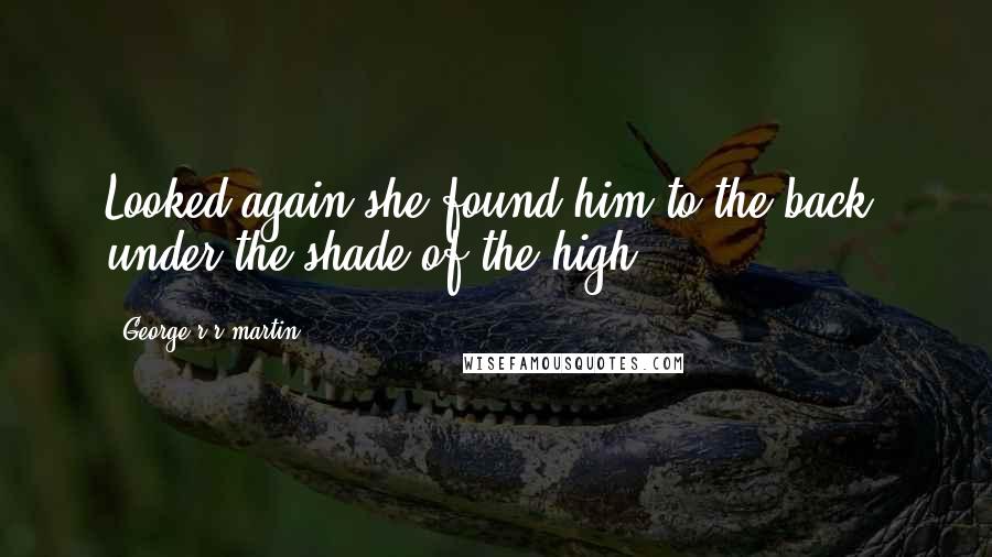 George R R Martin Quotes: Looked again she found him to the back, under the shade of the high