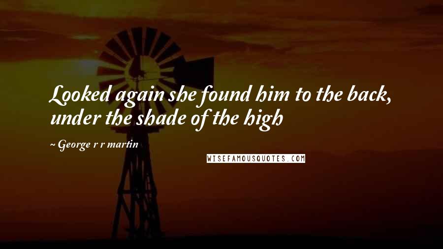 George R R Martin Quotes: Looked again she found him to the back, under the shade of the high