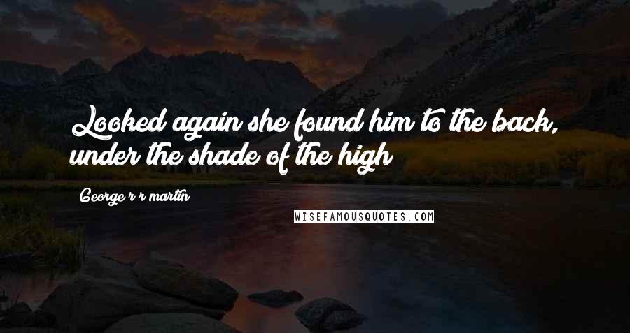 George R R Martin Quotes: Looked again she found him to the back, under the shade of the high