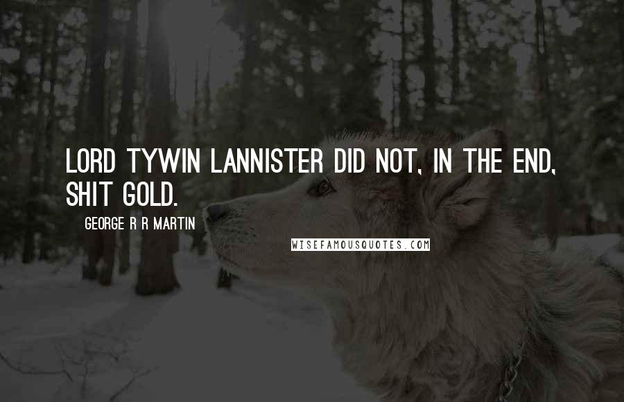 George R R Martin Quotes: Lord Tywin Lannister did not, in the end, shit gold.