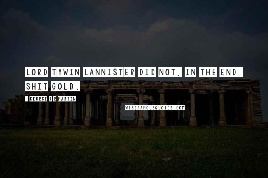 George R R Martin Quotes: Lord Tywin Lannister did not, in the end, shit gold.