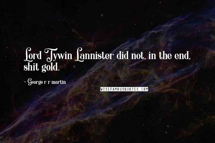 George R R Martin Quotes: Lord Tywin Lannister did not, in the end, shit gold.