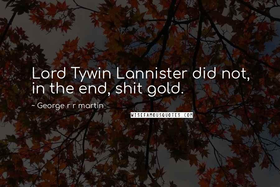 George R R Martin Quotes: Lord Tywin Lannister did not, in the end, shit gold.