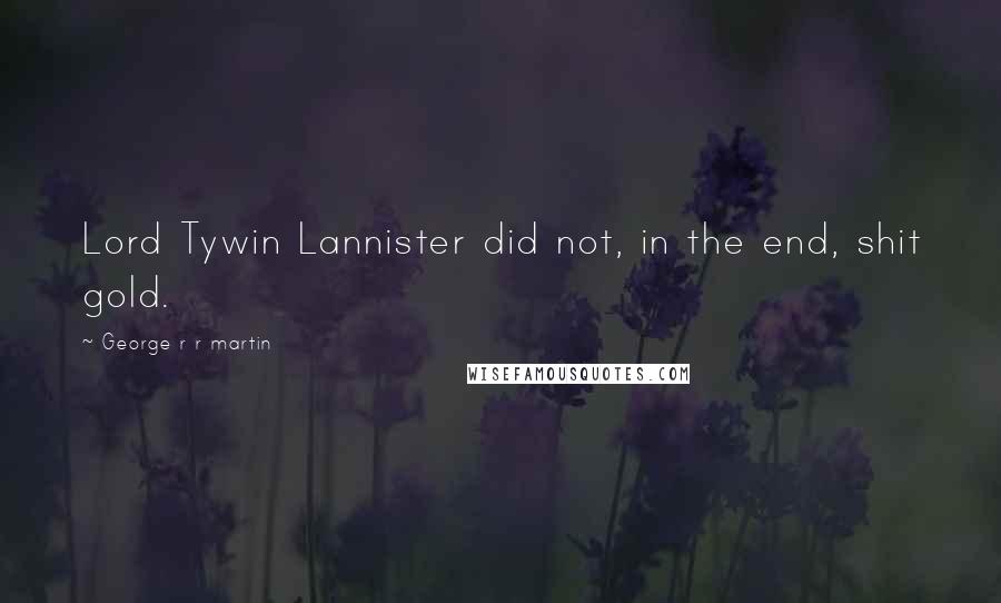 George R R Martin Quotes: Lord Tywin Lannister did not, in the end, shit gold.