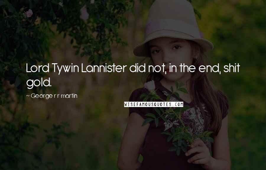 George R R Martin Quotes: Lord Tywin Lannister did not, in the end, shit gold.