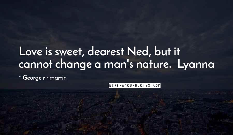 George R R Martin Quotes: Love is sweet, dearest Ned, but it cannot change a man's nature.  Lyanna