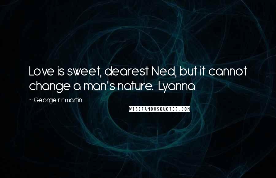 George R R Martin Quotes: Love is sweet, dearest Ned, but it cannot change a man's nature.  Lyanna