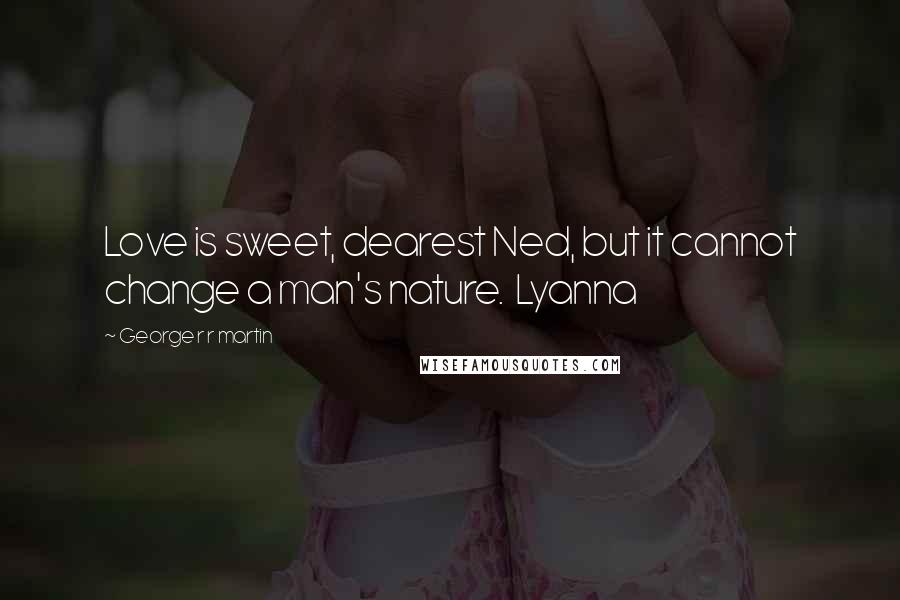 George R R Martin Quotes: Love is sweet, dearest Ned, but it cannot change a man's nature.  Lyanna
