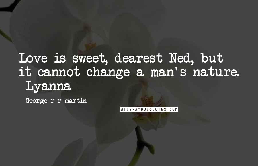 George R R Martin Quotes: Love is sweet, dearest Ned, but it cannot change a man's nature.  Lyanna