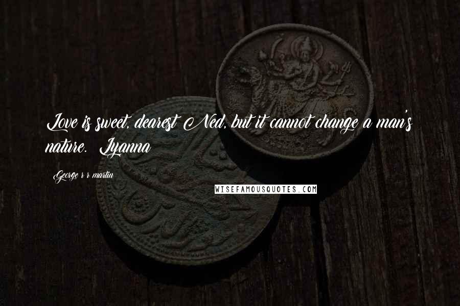 George R R Martin Quotes: Love is sweet, dearest Ned, but it cannot change a man's nature.  Lyanna