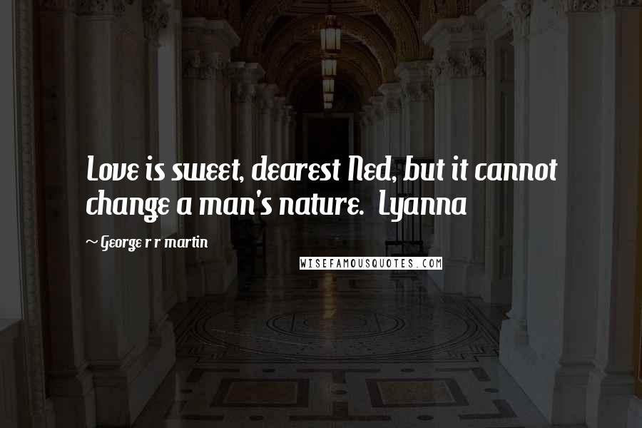 George R R Martin Quotes: Love is sweet, dearest Ned, but it cannot change a man's nature.  Lyanna