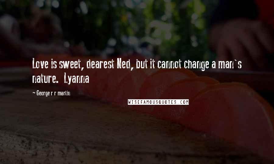 George R R Martin Quotes: Love is sweet, dearest Ned, but it cannot change a man's nature.  Lyanna