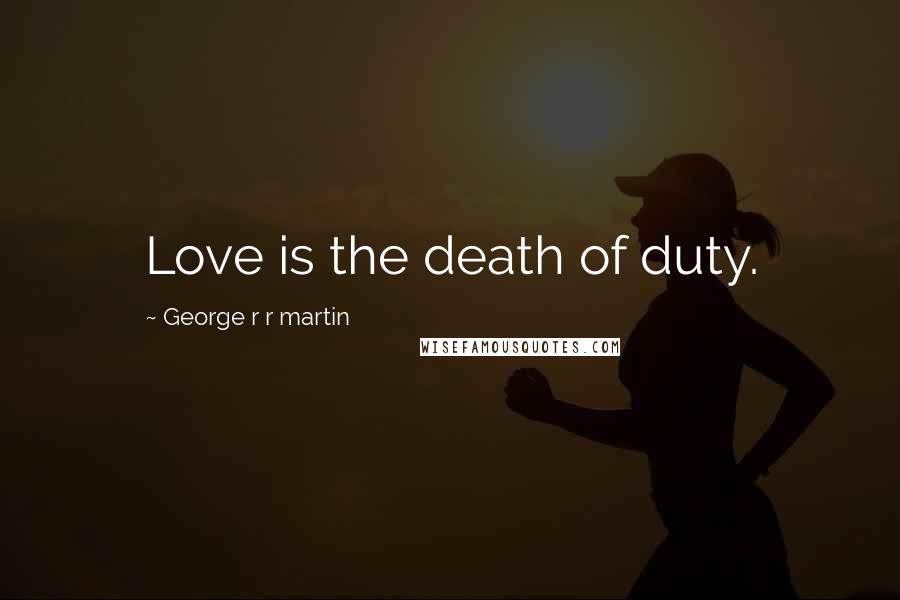 George R R Martin Quotes: Love is the death of duty.