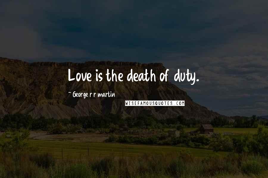 George R R Martin Quotes: Love is the death of duty.