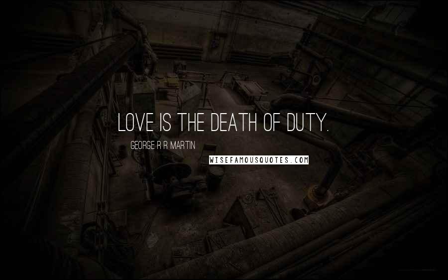 George R R Martin Quotes: Love is the death of duty.