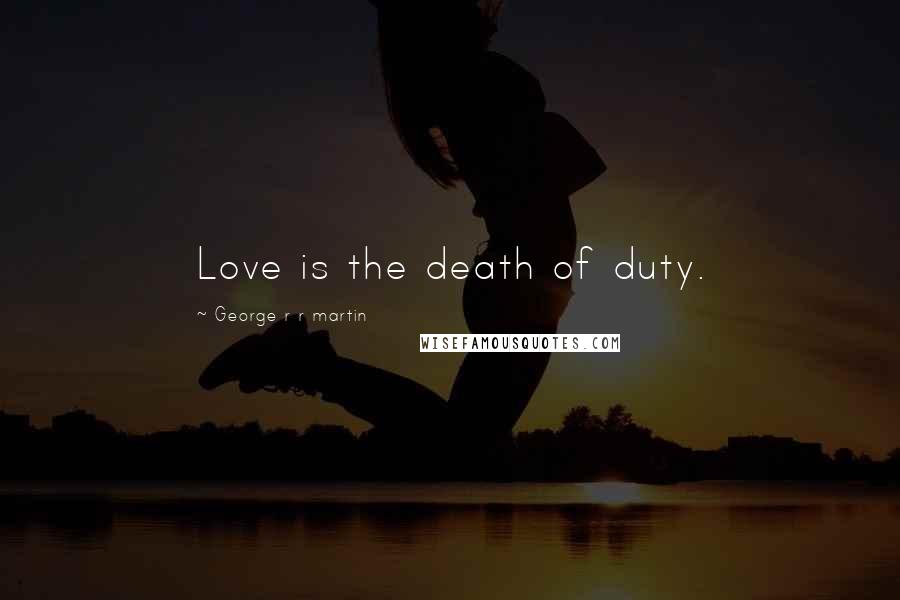 George R R Martin Quotes: Love is the death of duty.