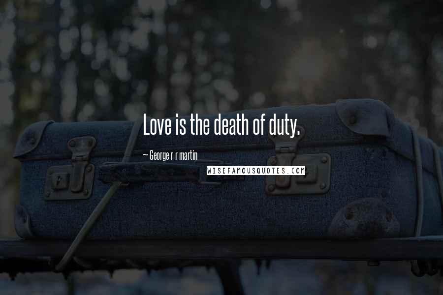 George R R Martin Quotes: Love is the death of duty.