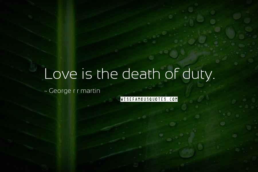 George R R Martin Quotes: Love is the death of duty.