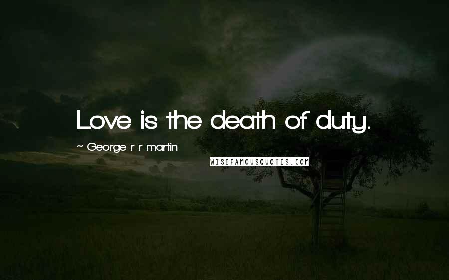 George R R Martin Quotes: Love is the death of duty.