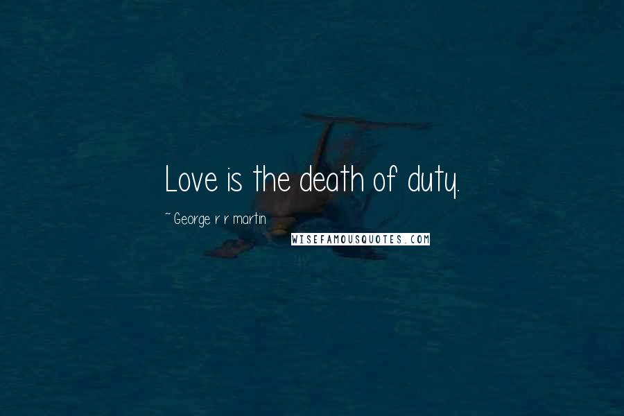 George R R Martin Quotes: Love is the death of duty.