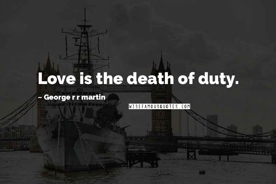 George R R Martin Quotes: Love is the death of duty.