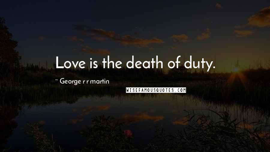 George R R Martin Quotes: Love is the death of duty.