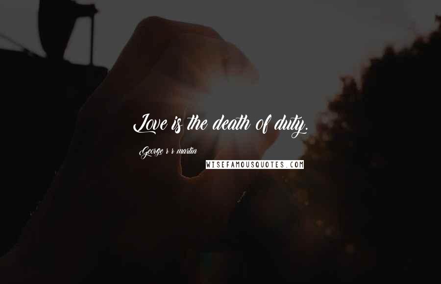 George R R Martin Quotes: Love is the death of duty.