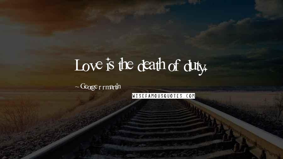 George R R Martin Quotes: Love is the death of duty.