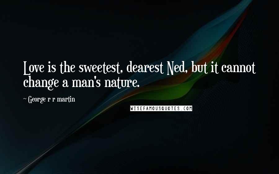 George R R Martin Quotes: Love is the sweetest, dearest Ned, but it cannot change a man's nature.