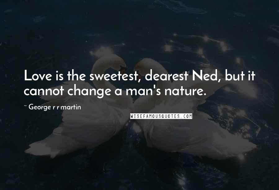 George R R Martin Quotes: Love is the sweetest, dearest Ned, but it cannot change a man's nature.