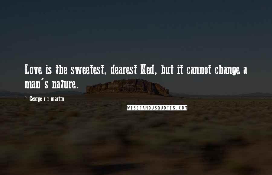George R R Martin Quotes: Love is the sweetest, dearest Ned, but it cannot change a man's nature.