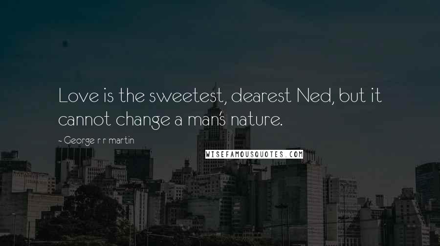 George R R Martin Quotes: Love is the sweetest, dearest Ned, but it cannot change a man's nature.