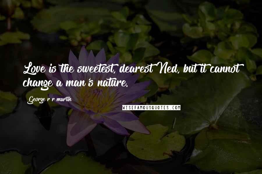 George R R Martin Quotes: Love is the sweetest, dearest Ned, but it cannot change a man's nature.