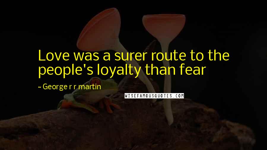 George R R Martin Quotes: Love was a surer route to the people's loyalty than fear