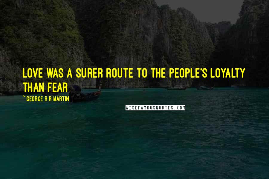 George R R Martin Quotes: Love was a surer route to the people's loyalty than fear