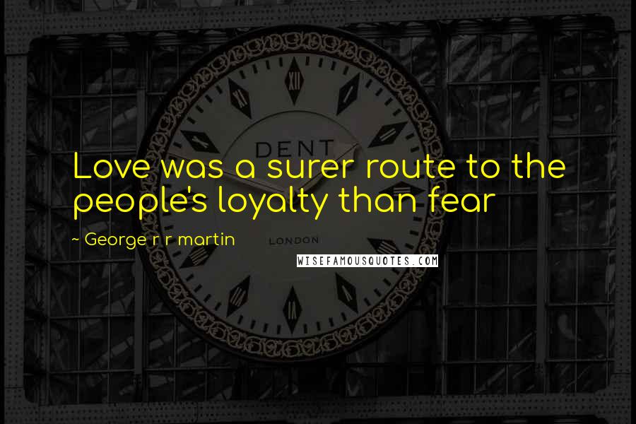 George R R Martin Quotes: Love was a surer route to the people's loyalty than fear