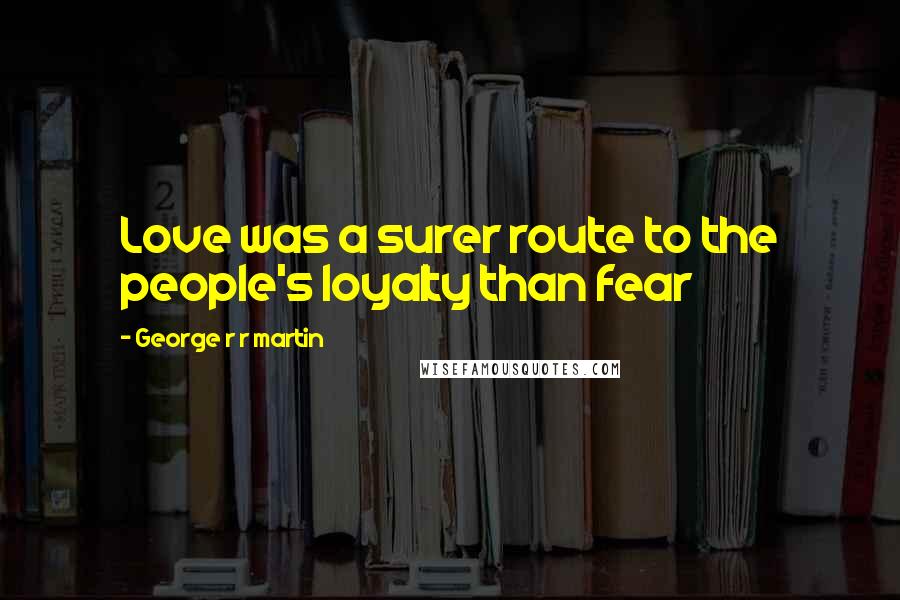 George R R Martin Quotes: Love was a surer route to the people's loyalty than fear