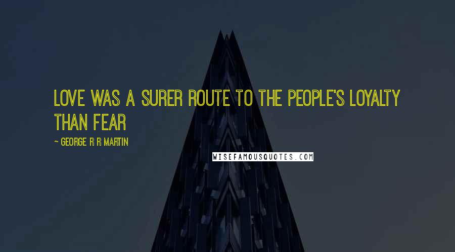 George R R Martin Quotes: Love was a surer route to the people's loyalty than fear