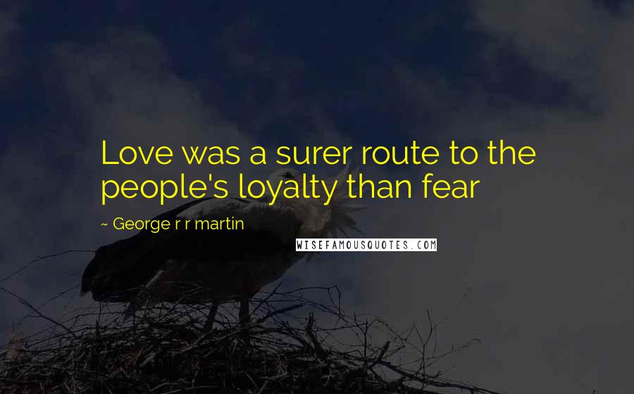 George R R Martin Quotes: Love was a surer route to the people's loyalty than fear