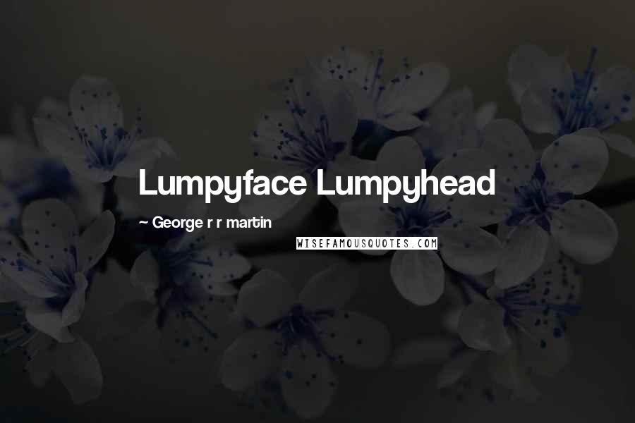 George R R Martin Quotes: Lumpyface Lumpyhead